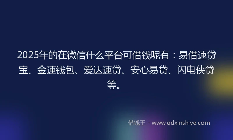 2025年的在微信什么平台可借钱呢有：易借速贷宝、金速钱包、爱达速贷、安心易贷、闪电侠贷等。