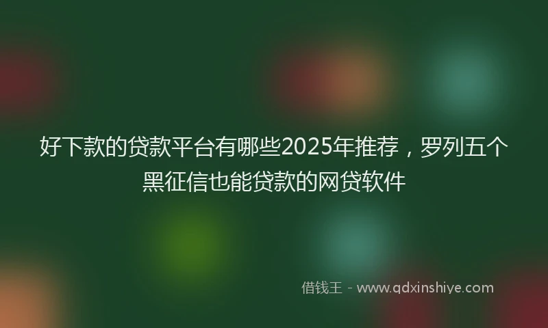 好下款的贷款平台有哪些2025年推荐，罗列五个黑征信也能贷款的网贷软件