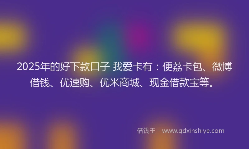 2025年的好下款口子 我爱卡有：便荔卡包、微博借钱、优速购、优米商城、现金借款宝等。