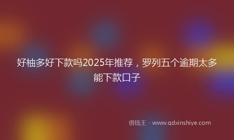 好柚多好下款吗2025年推荐，罗列五个逾期太多能下款口子