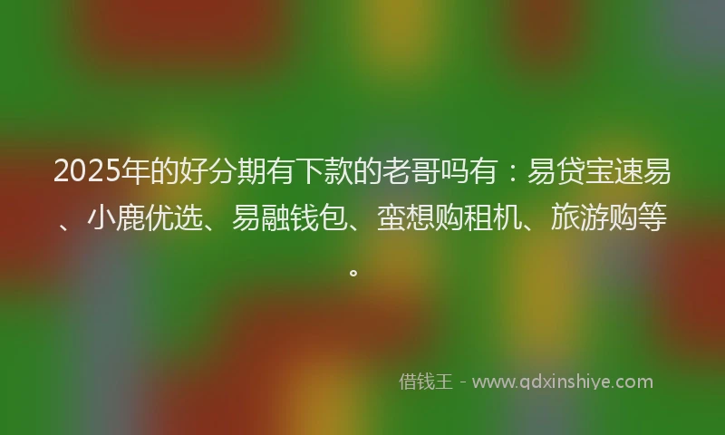 2025年的好分期有下款的老哥吗有：易贷宝速易、小鹿优选、易融钱包、蛮想购租机、旅游购等。