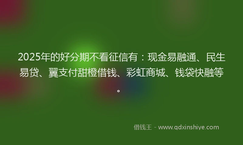 2025年的好分期不看征信有：现金易融通、民生易贷、翼支付甜橙借钱、彩虹商城、钱袋快融等。
