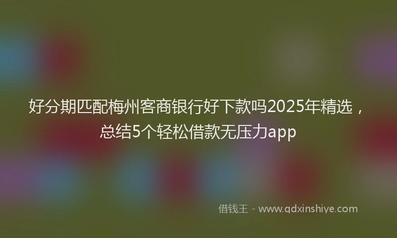好分期匹配梅州客商银行好下款吗2025年精选，总结5个轻松借款无压力app