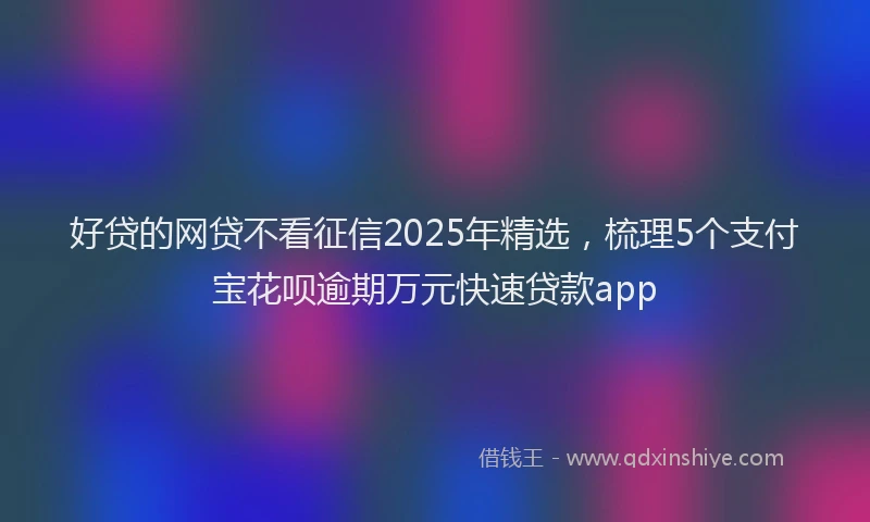 好贷的网贷不看征信2025年精选，梳理5个支付宝花呗逾期万元快速贷款app
