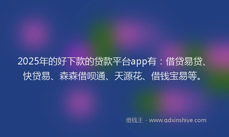 2025年的好下款的贷款平台app有：借贷易贷、快贷易、森森借呗通、天源花、借钱宝易等。