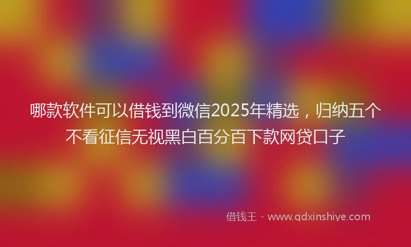 哪款软件可以借钱到微信2025年精选，归纳五个不看征信无视黑白百分百下款网贷口子