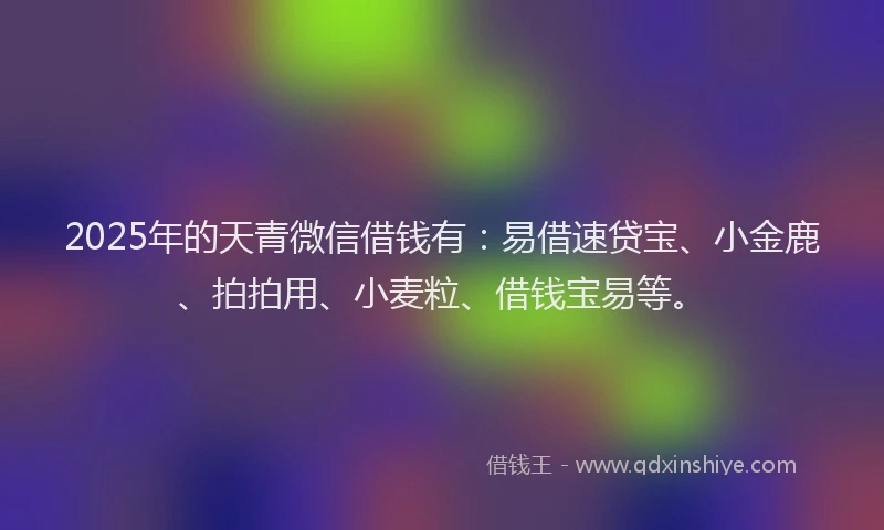 2025年的天青微信借钱有：易借速贷宝、小金鹿、拍拍用、小麦粒、借钱宝易等。