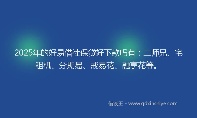 2025年的好易借社保贷好下款吗有：二师兄、宅租机、分期易、戒易花、融享花等。