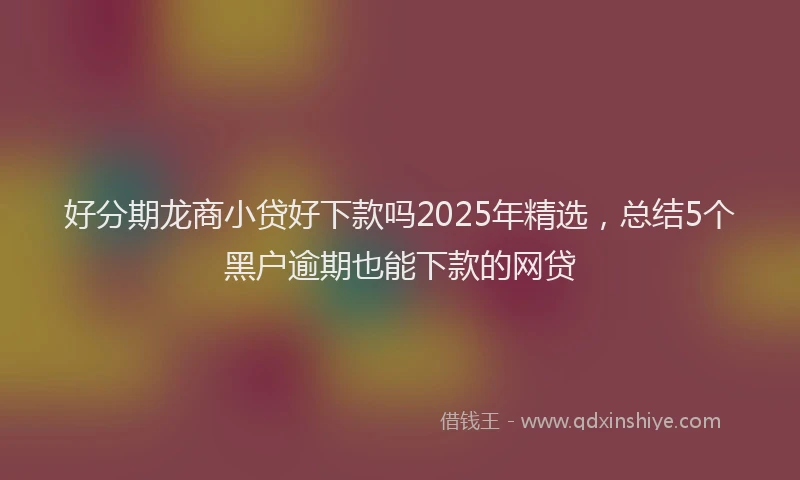 好分期龙商小贷好下款吗2025年精选，总结5个黑户逾期也能下款的网贷