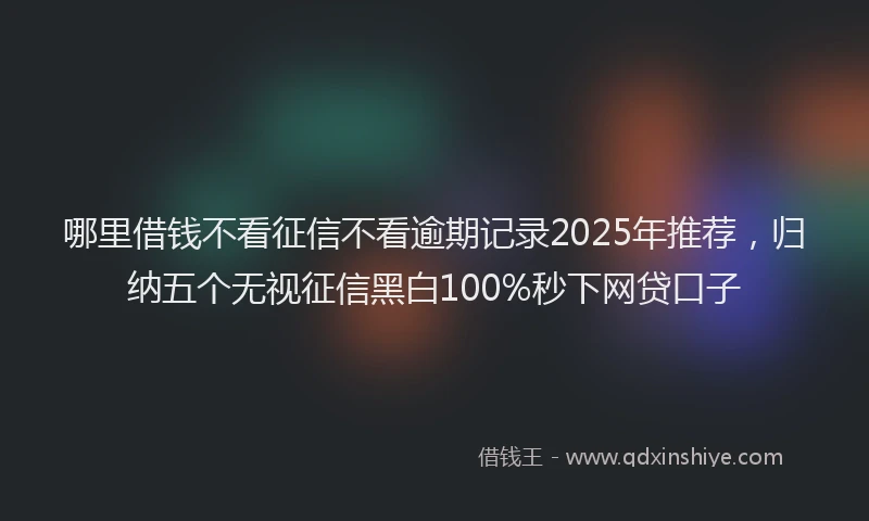 哪里借钱不看征信不看逾期记录2025年推荐，归纳五个无视征信黑白100%秒下网贷口子