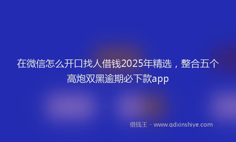 在微信怎么开口找人借钱2025年精选，整合五个高炮双黑逾期必下款app