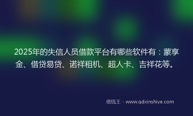 2025年的失信人员借款平台有哪些软件有：蒙享金、借贷易贷、诺祥租机、超人卡、吉祥花等。