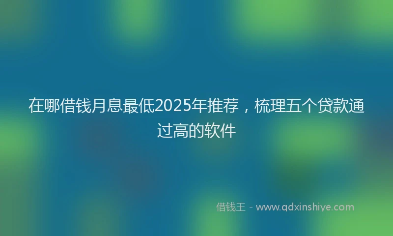 在哪借钱月息最低2025年推荐，梳理五个贷款通过高的软件