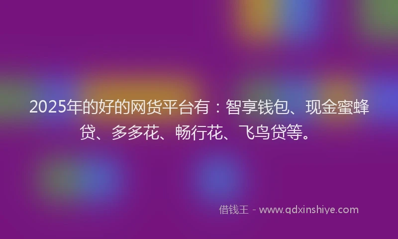 2025年的好的网货平台有：智享钱包、现金蜜蜂贷、多多花、畅行花、飞鸟贷等。