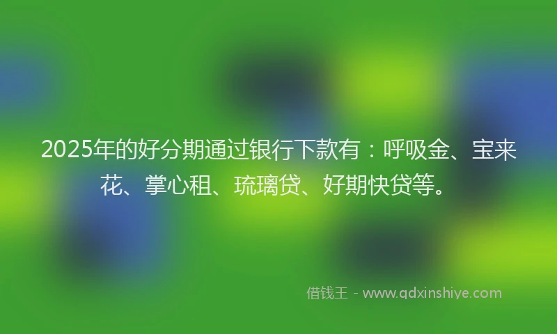 2025年的好分期通过银行下款有：呼吸金、宝来花、掌心租、琉璃贷、好期快贷等。