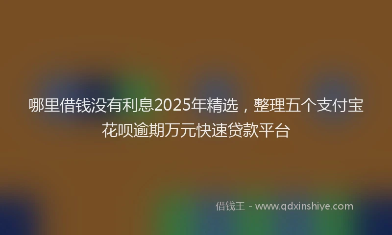 哪里借钱没有利息2025年精选，整理五个支付宝花呗逾期万元快速贷款平台