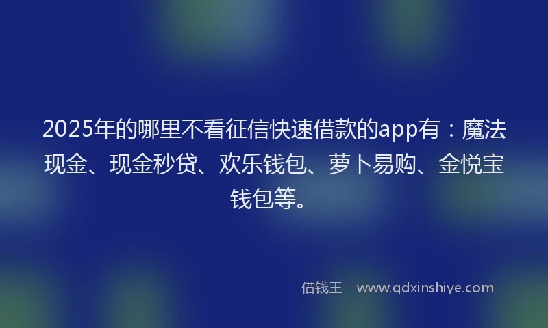 2025年的哪里不看征信快速借款的app有：魔法现金、现金秒贷、欢乐钱包、萝卜易购、金悦宝钱包等。
