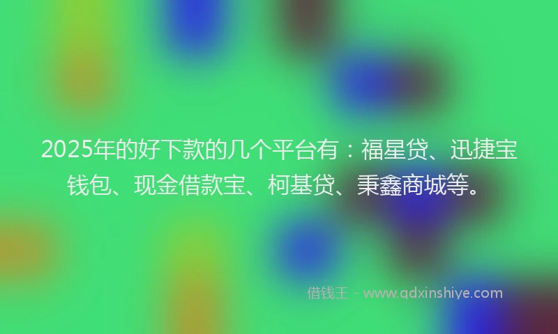 2025年的好下款的几个平台有：福星贷、迅捷宝钱包、现金借款宝、柯基贷、秉鑫商城等。