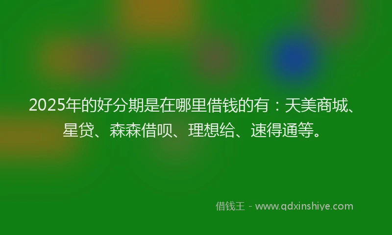 2025年的好分期是在哪里借钱的有：天美商城、星贷、森森借呗、理想给、速得通等。