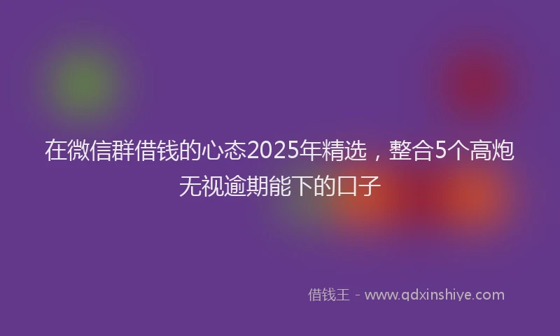 在微信群借钱的心态2025年精选，整合5个高炮无视逾期能下的口子