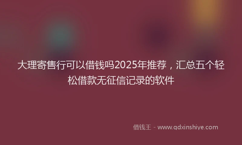 大理寄售行可以借钱吗2025年推荐，汇总五个轻松借款无征信记录的软件