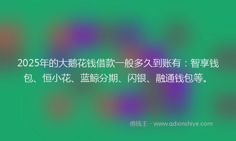 2025年的大鹅花钱借款一般多久到账有：智享钱包、恒小花、蓝鲸分期、闪银、融通钱包等。