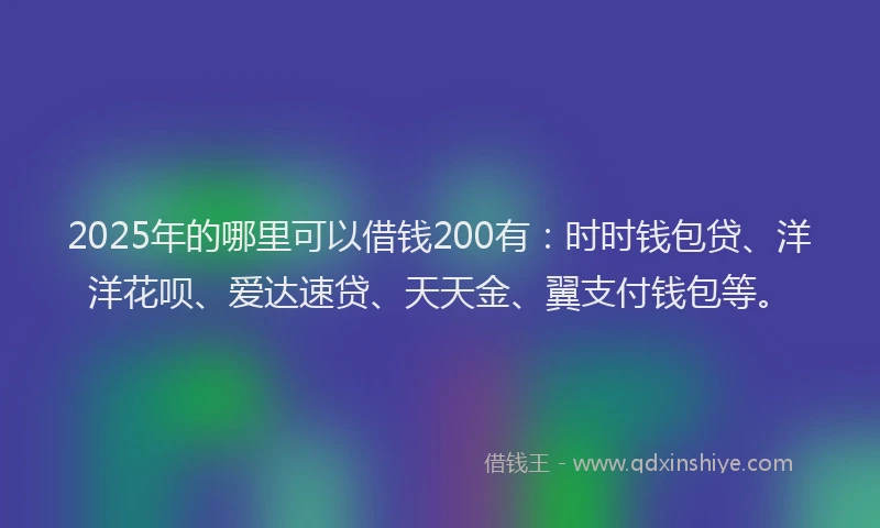2025年的哪里可以借钱200有：时时钱包贷、洋洋花呗、爱达速贷、天天金、翼支付钱包等。