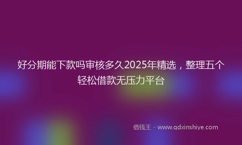 好分期能下款吗审核多久2025年精选，整理五个轻松借款无压力平台