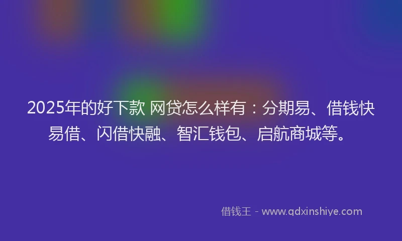 2025年的好下款 网贷怎么样有：分期易、借钱快易借、闪借快融、智汇钱包、启航商城等。