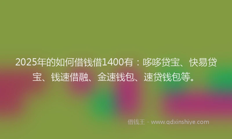 2025年的如何借钱借1400有：哆哆贷宝、快易贷宝、钱速借融、金速钱包、速贷钱包等。
