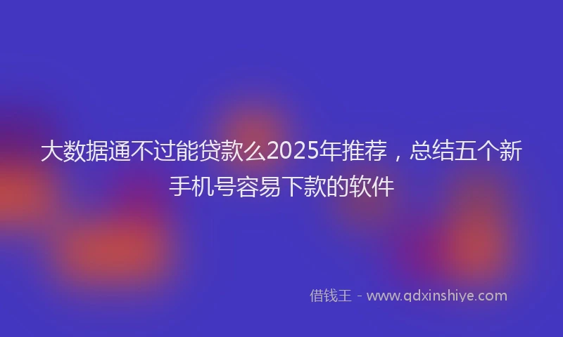 大数据通不过能贷款么2025年推荐，总结五个新手机号容易下款的软件