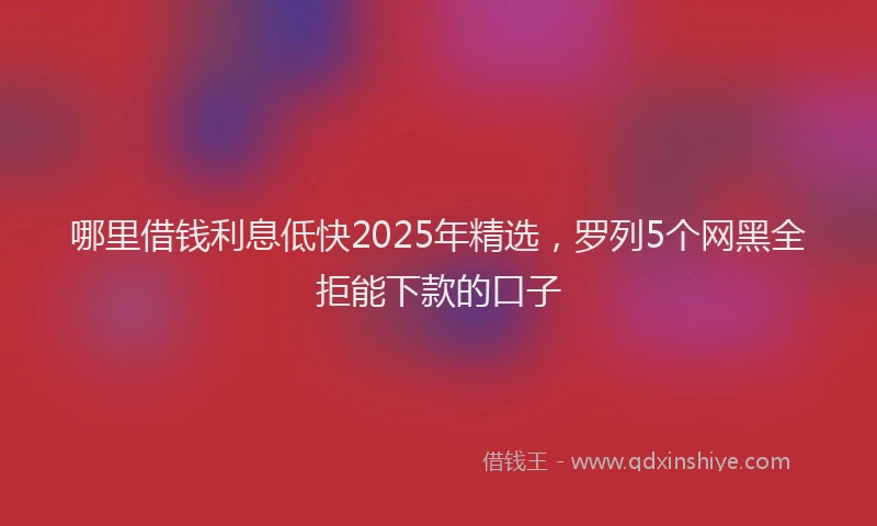 哪里借钱利息低快2025年精选，罗列5个网黑全拒能下款的口子