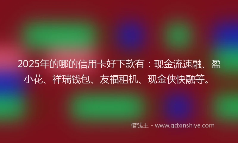 2025年的哪的信用卡好下款有：现金流速融、盈小花、祥瑞钱包、友福租机、现金侠快融等。