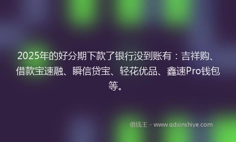2025年的好分期下款了银行没到账有：吉祥购、借款宝速融、瞬信贷宝、轻花优品、鑫速Pro钱包等。