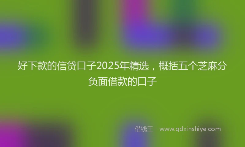 好下款的信贷口子2025年精选，概括五个芝麻分负面借款的口子