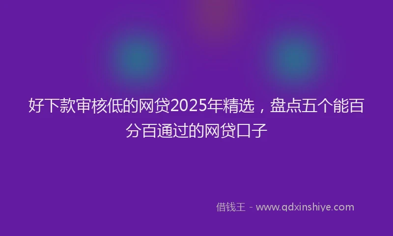 好下款审核低的网贷2025年精选，盘点五个能百分百通过的网贷口子