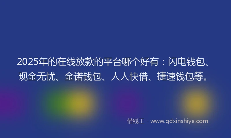 2025年的在线放款的平台哪个好有：闪电钱包、现金无忧、金诺钱包、人人快借、捷速钱包等。