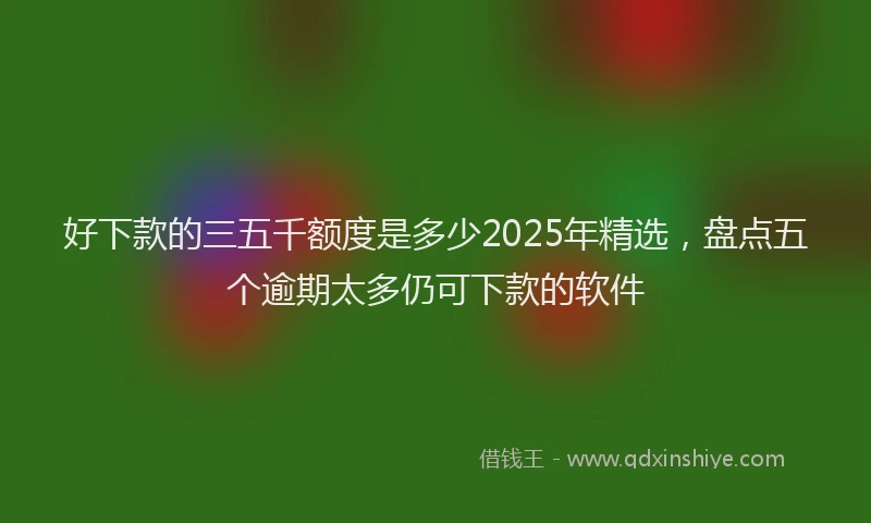 好下款的三五千额度是多少2025年精选，盘点五个逾期太多仍可下款的软件
