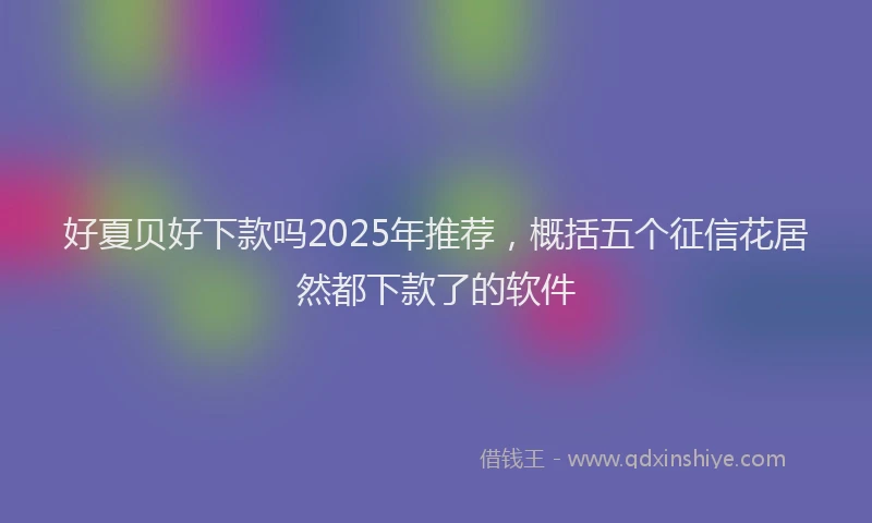 好夏贝好下款吗2025年推荐，概括五个征信花居然都下款了的软件