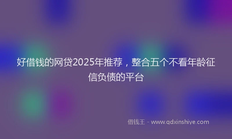 好借钱的网贷2025年推荐，整合五个不看年龄征信负债的平台