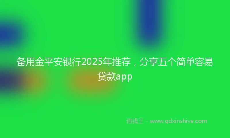 备用金平安银行2025年推荐，分享五个简单容易贷款app