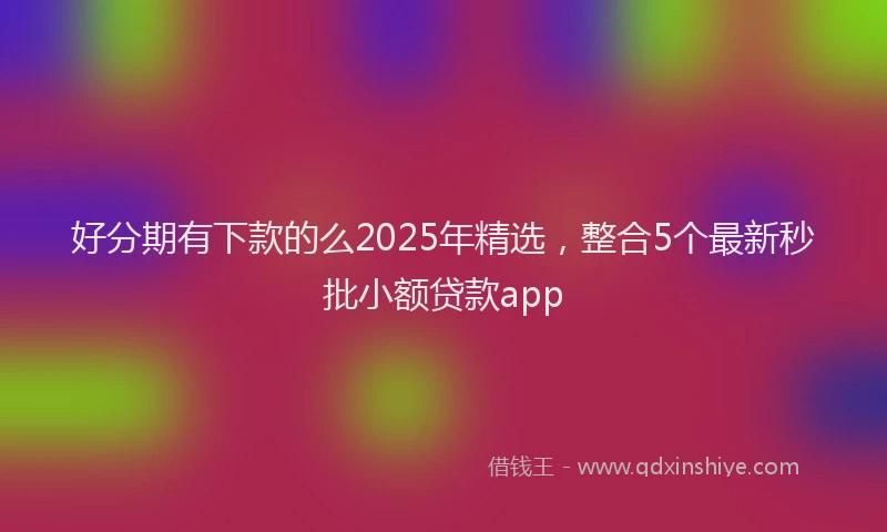 好分期有下款的么2025年精选，整合5个最新秒批小额贷款app