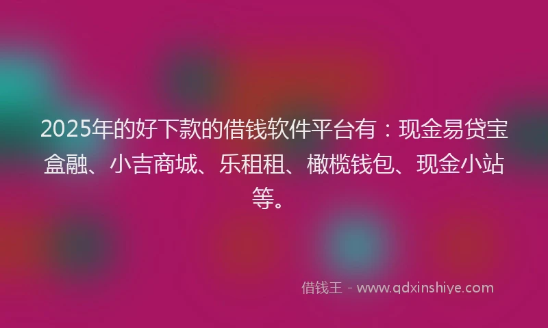 2025年的好下款的借钱软件平台有：现金易贷宝盒融、小吉商城、乐租租、橄榄钱包、现金小站等。