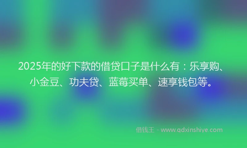 2025年的好下款的借贷口子是什么有：乐享购、小金豆、功夫贷、蓝莓买单、速享钱包等。