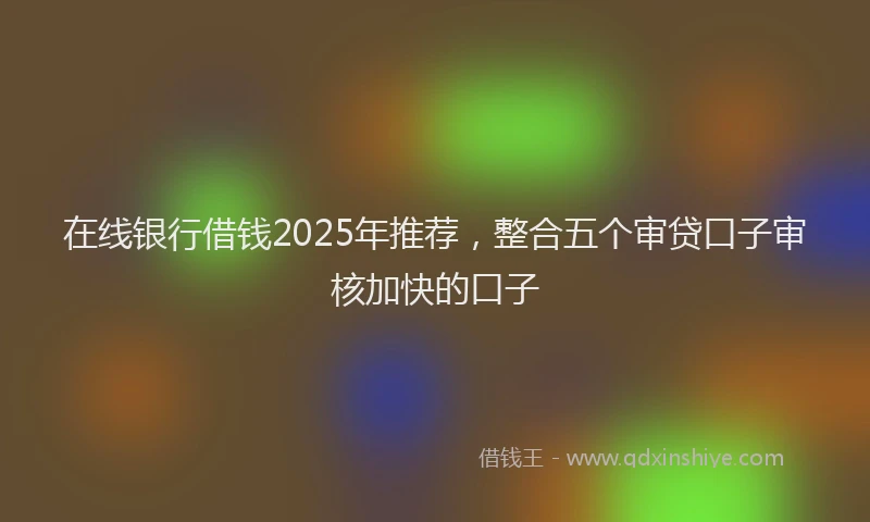 在线银行借钱2025年推荐，整合五个审贷口子审核加快的口子