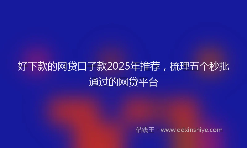 好下款的网贷口子款2025年推荐，梳理五个秒批通过的网贷平台