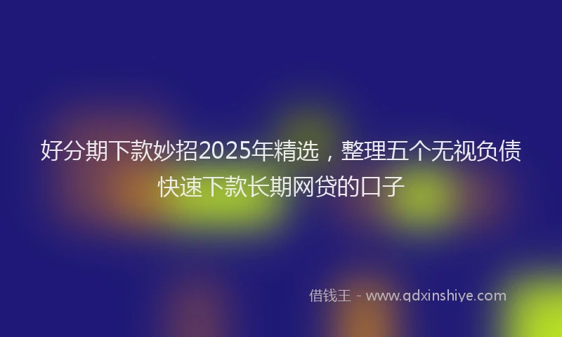 好分期下款妙招2025年精选，整理五个无视负债快速下款长期网贷的口子