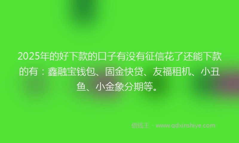 2025年的好下款的口子有没有征信花了还能下款的有：鑫融宝钱包、固金快贷、友福租机、小丑鱼、小金象分期等。