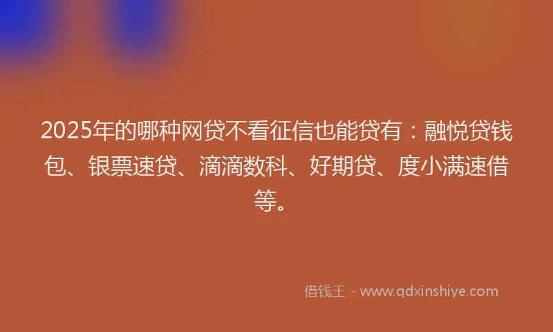 2025年的哪种网贷不看征信也能贷有：融悦贷钱包、银票速贷、滴滴数科、好期贷、度小满速借等。
