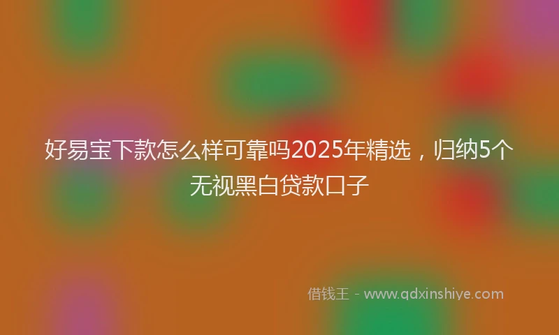 好易宝下款怎么样可靠吗2025年精选，归纳5个无视黑白贷款口子
